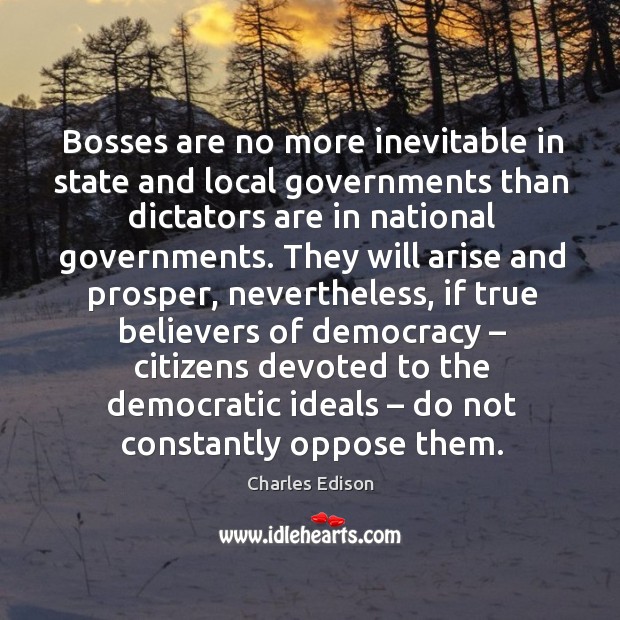 Bosses are no more inevitable in state and local governments than dictators are in national governments. Charles Edison Picture Quote