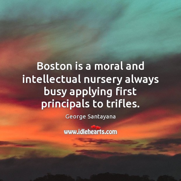 Boston is a moral and intellectual nursery always busy applying first principals George Santayana Picture Quote