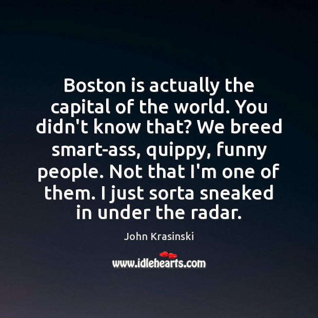Boston is actually the capital of the world. You didn’t know that? John Krasinski Picture Quote