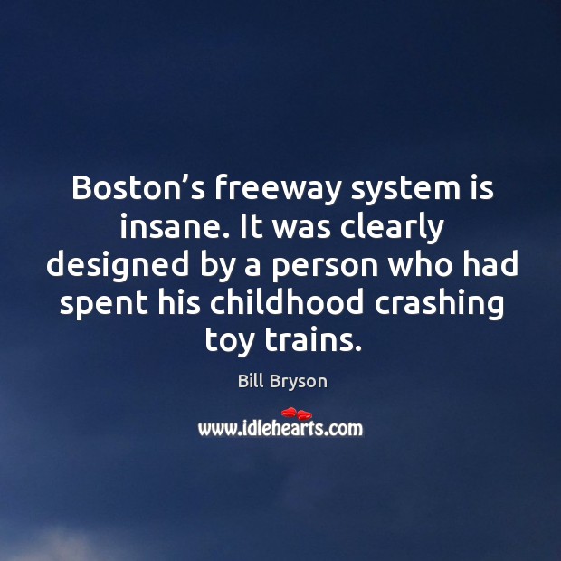 Boston’s freeway system is insane. It was clearly designed by a person who had spent his childhood crashing toy trains. Bill Bryson Picture Quote