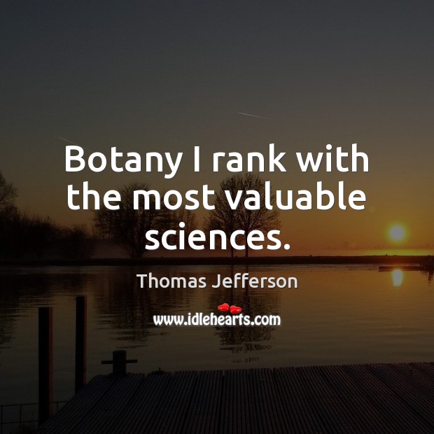Botany I rank with the most valuable sciences. Thomas Jefferson Picture Quote