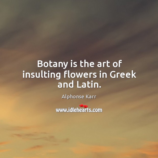 Botany is the art of insulting flowers in Greek and Latin. Alphonse Karr Picture Quote