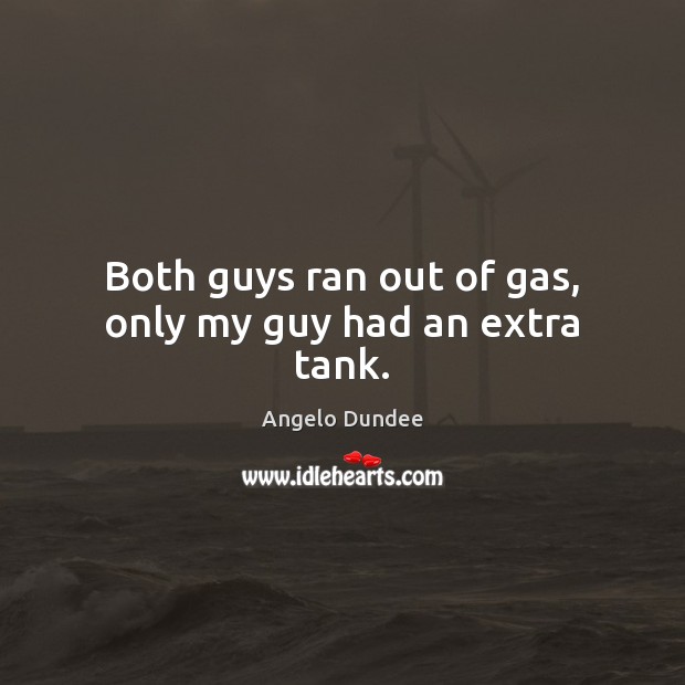 Both guys ran out of gas, only my guy had an extra tank. Angelo Dundee Picture Quote