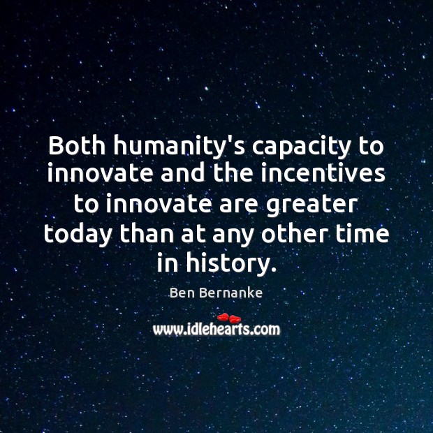 Both humanity’s capacity to innovate and the incentives to innovate are greater Ben Bernanke Picture Quote