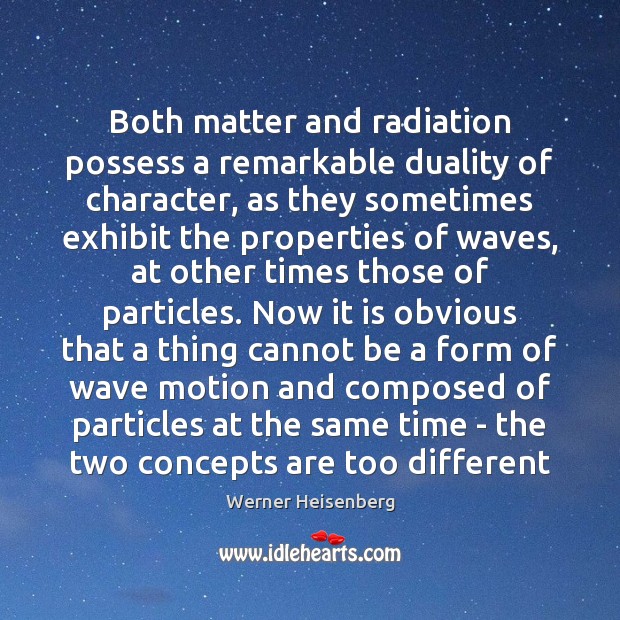 Both matter and radiation possess a remarkable duality of character, as they Werner Heisenberg Picture Quote