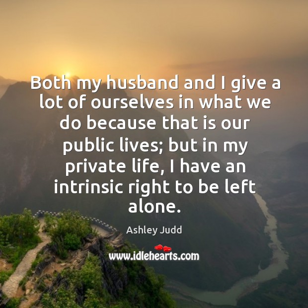 Both my husband and I give a lot of ourselves in what we do because that is our public lives Ashley Judd Picture Quote