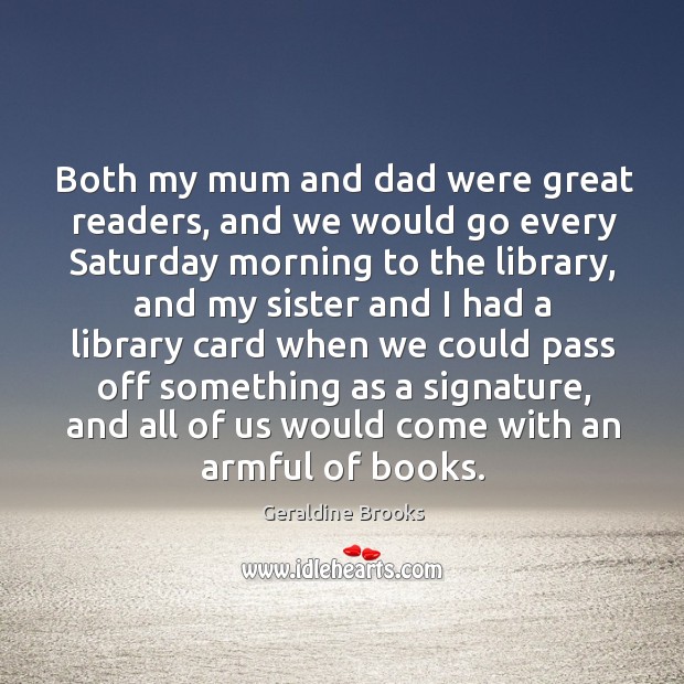 Both my mum and dad were great readers, and we would go Geraldine Brooks Picture Quote
