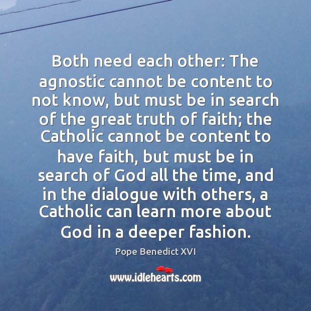 Both need each other: The agnostic cannot be content to not know, Pope Benedict XVI Picture Quote