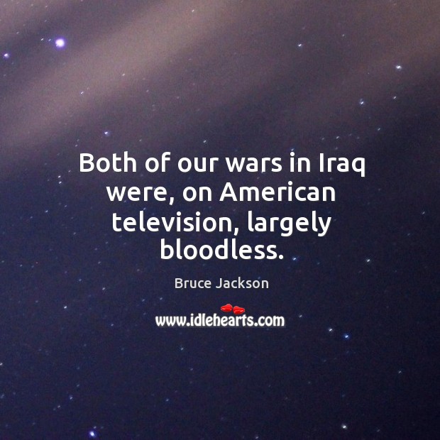 Both of our wars in iraq were, on american television, largely bloodless. Bruce Jackson Picture Quote