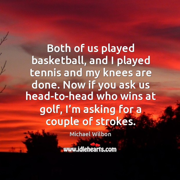 Both of us played basketball, and I played tennis and my knees are done. Michael Wilbon Picture Quote