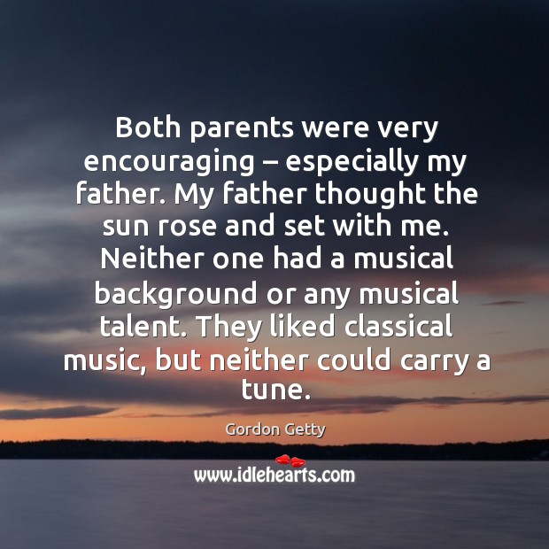 Both parents were very encouraging – especially my father. My father thought the sun rose Gordon Getty Picture Quote