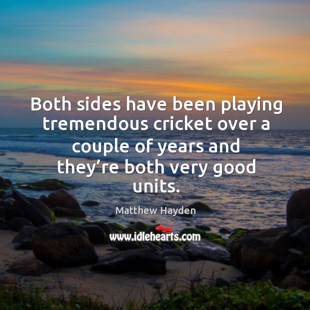 Both sides have been playing tremendous cricket over a couple of years and they’re both very good units. Matthew Hayden Picture Quote