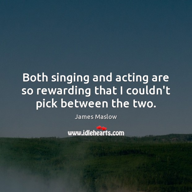 Both singing and acting are so rewarding that I couldn’t pick between the two. James Maslow Picture Quote