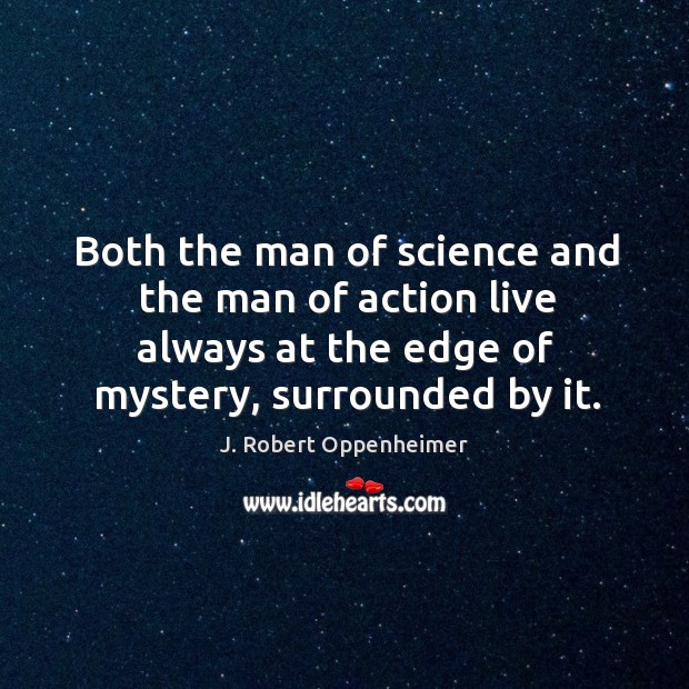 Both the man of science and the man of action live always at the edge of mystery, surrounded by it. J. Robert Oppenheimer Picture Quote