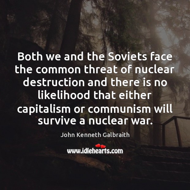 Both we and the Soviets face the common threat of nuclear destruction John Kenneth Galbraith Picture Quote