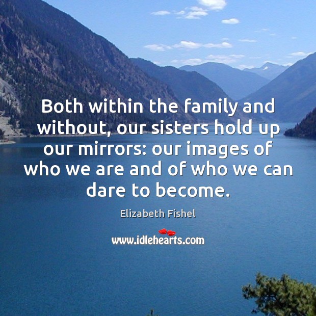 Both within the family and without, our sisters hold up our mirrors: Elizabeth Fishel Picture Quote