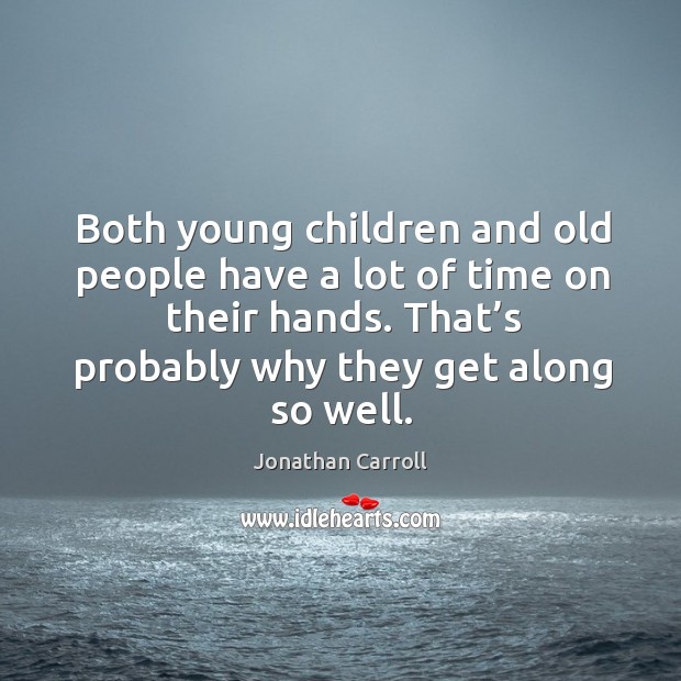 Both young children and old people have a lot of time on their hands. That’s probably why they get along so well. Jonathan Carroll Picture Quote