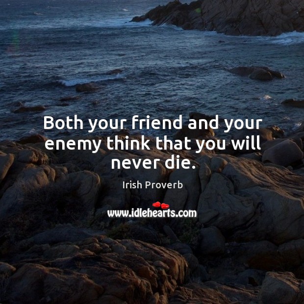 Both your friend and your enemy think that you will never die. Image