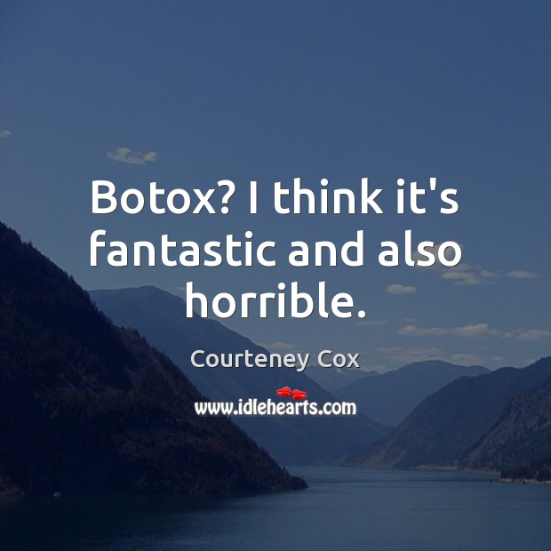 Botox? I think it’s fantastic and also horrible. Courteney Cox Picture Quote