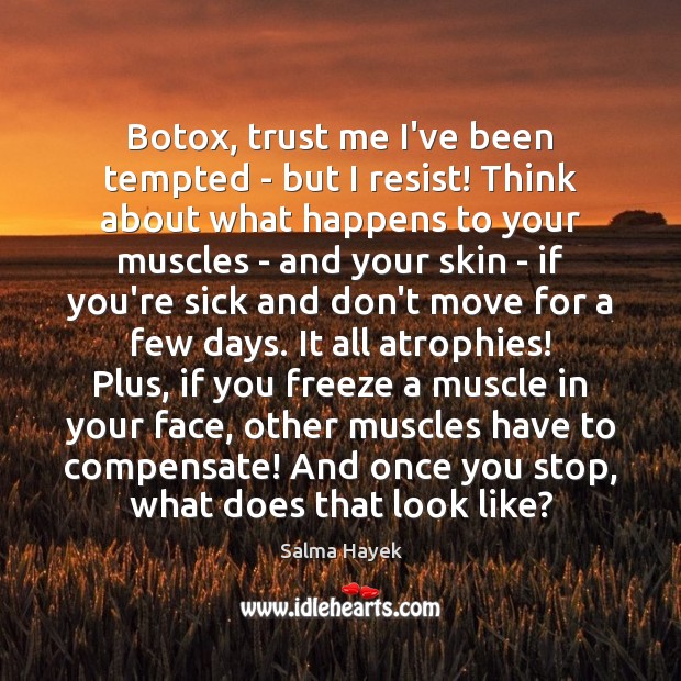 Botox, trust me I’ve been tempted – but I resist! Think about Image