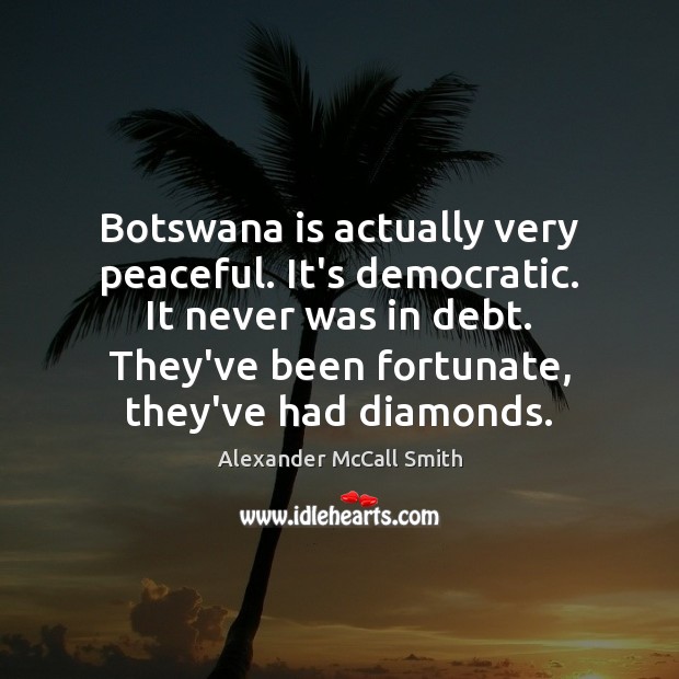 Botswana is actually very peaceful. It’s democratic. It never was in debt. Alexander McCall Smith Picture Quote
