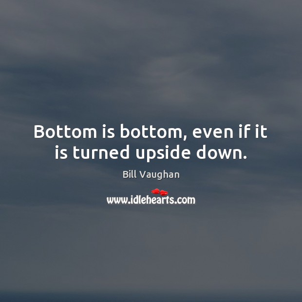 Bottom is bottom, even if it is turned upside down. Bill Vaughan Picture Quote