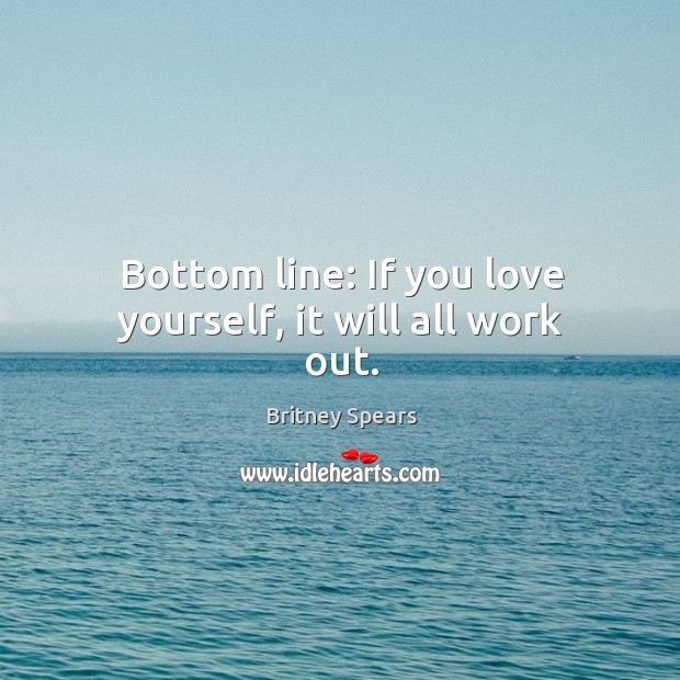 Bottom line: If you love yourself, it will all work out. Britney Spears Picture Quote