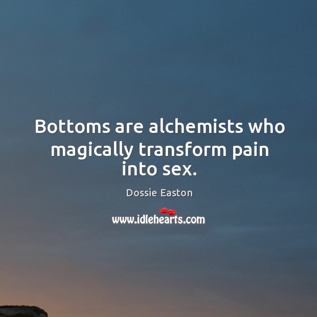 Bottoms are alchemists who magically transform pain into sex. Dossie Easton Picture Quote