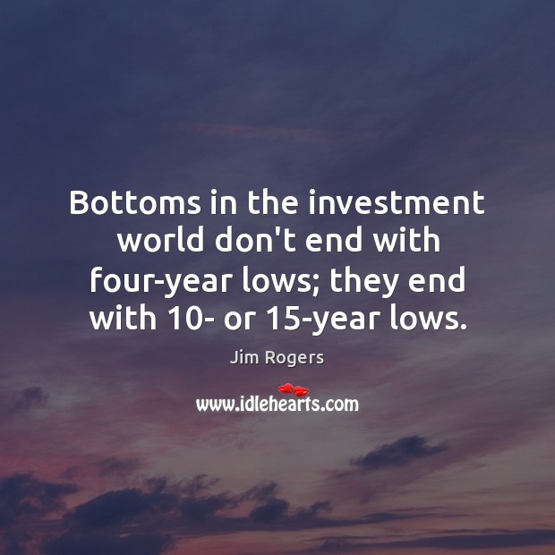 Bottoms in the investment world don’t end with four-year lows; they end Jim Rogers Picture Quote