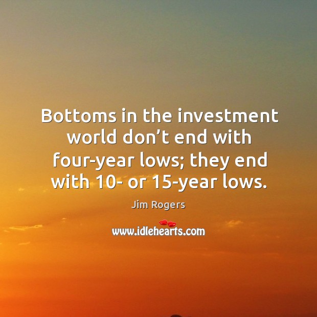 Bottoms in the investment world don’t end with four-year lows; they end with 10- or 15-year lows. Investment Quotes Image