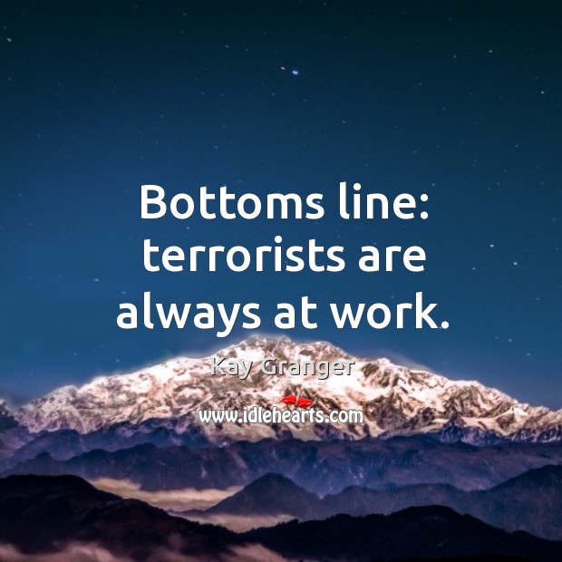 Bottoms line: terrorists are always at work. Kay Granger Picture Quote