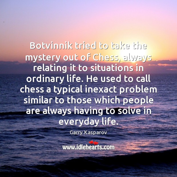 Botvinnik tried to take the mystery out of Chess, always relating it Garry Kasparov Picture Quote