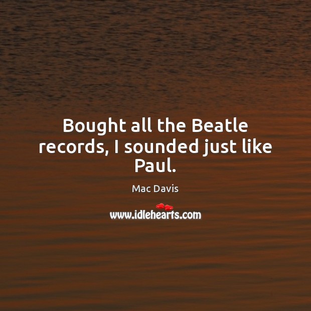 Bought all the Beatle records, I sounded just like Paul. Mac Davis Picture Quote