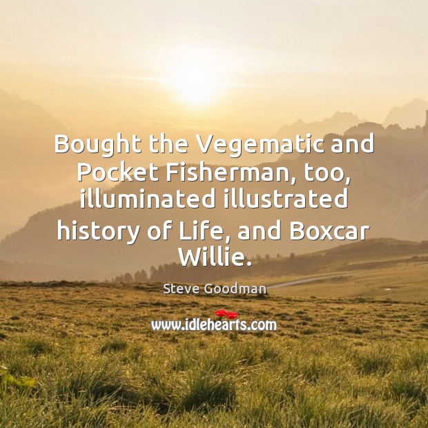 Bought the Vegematic and Pocket Fisherman, too, illuminated illustrated history of Life, Steve Goodman Picture Quote
