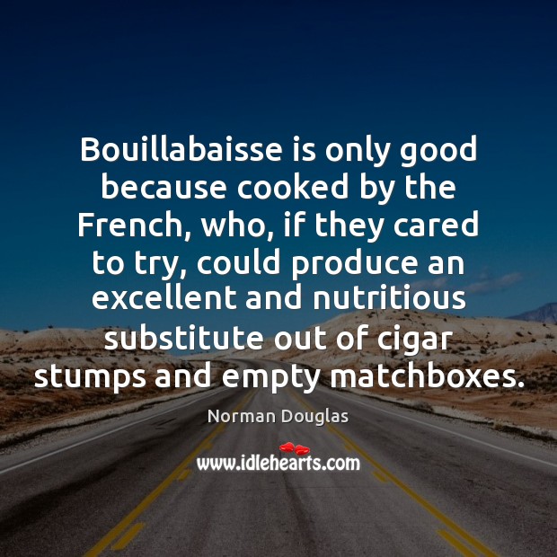 Bouillabaisse is only good because cooked by the French, who, if they Norman Douglas Picture Quote