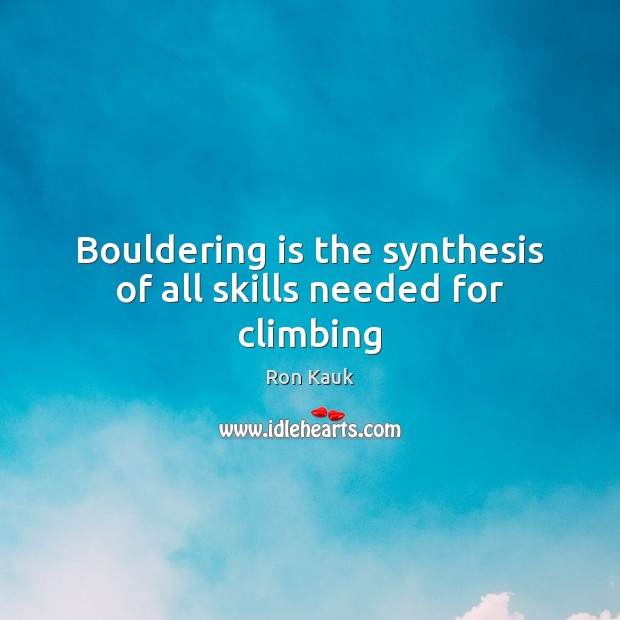 Bouldering is the synthesis of all skills needed for climbing Ron Kauk Picture Quote