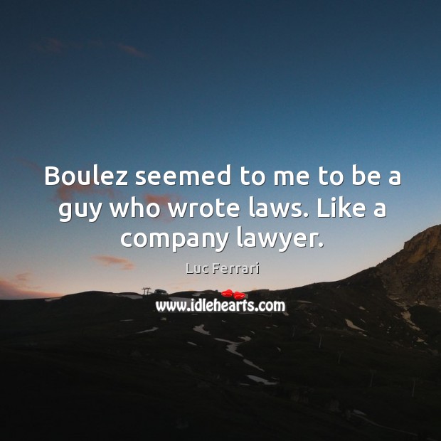 Boulez seemed to me to be a guy who wrote laws. Like a company lawyer. Image