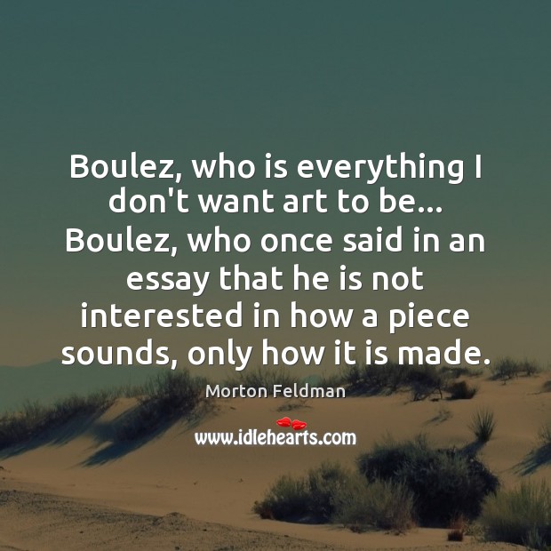 Boulez, who is everything I don’t want art to be… Boulez, who Morton Feldman Picture Quote
