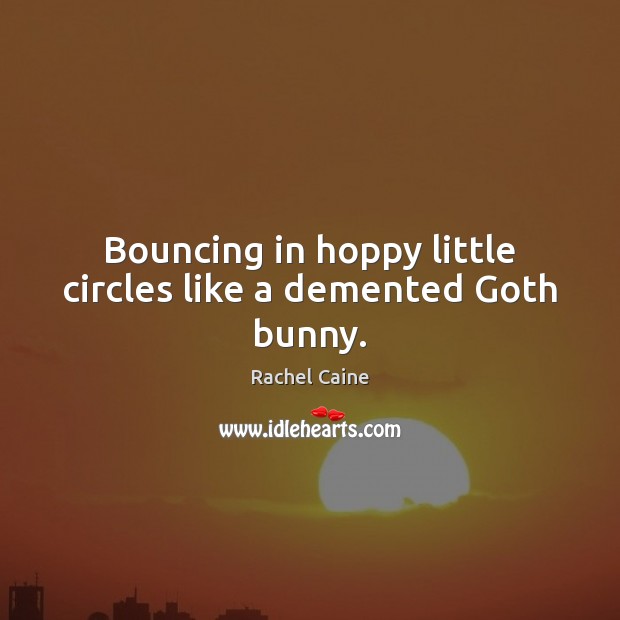 Bouncing in hoppy little circles like a demented Goth bunny. Image