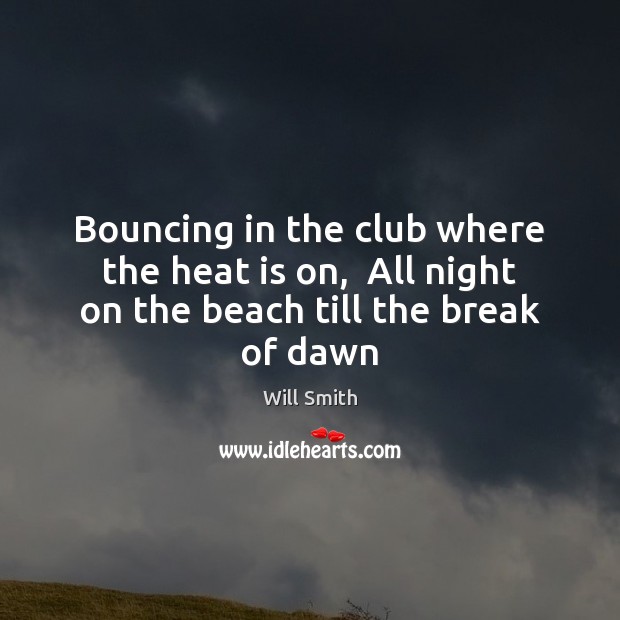 Bouncing in the club where the heat is on,  All night on the beach till the break of dawn Will Smith Picture Quote
