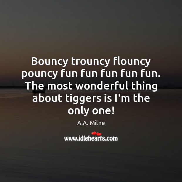 Bouncy trouncy flouncy pouncy fun fun fun fun fun. The most wonderful A.A. Milne Picture Quote