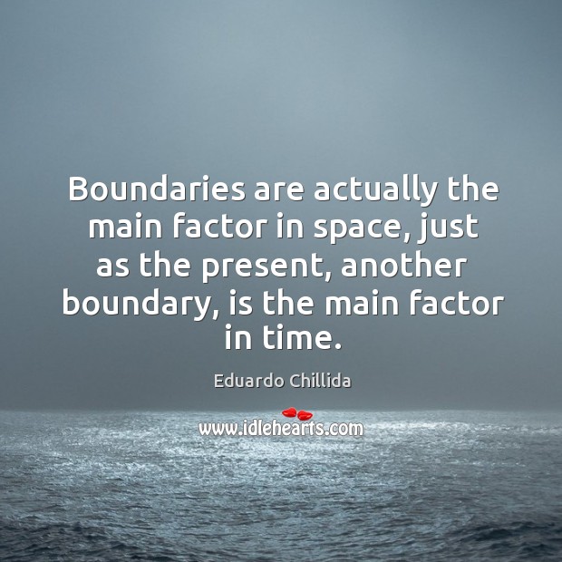 Boundaries are actually the main factor in space, just as the present, another boundary, is the main factor in time. Eduardo Chillida Picture Quote