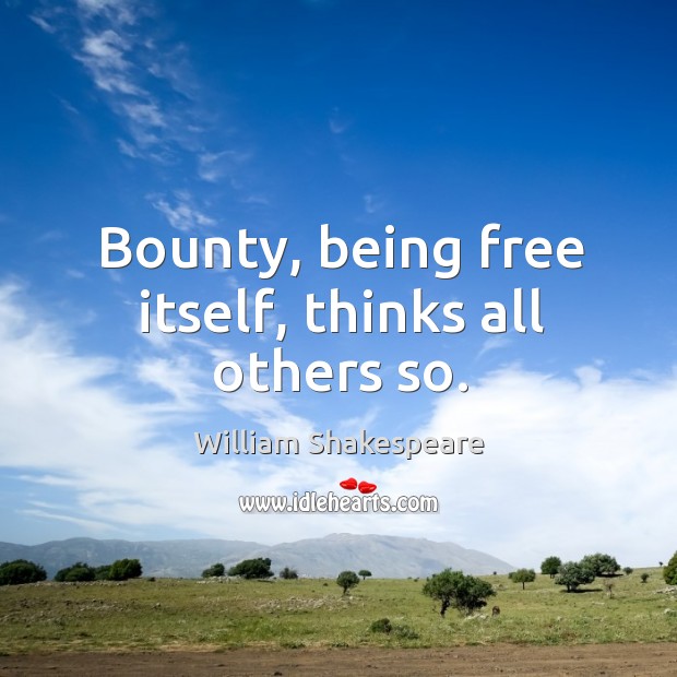 Bounty, being free itself, thinks all others so. 
