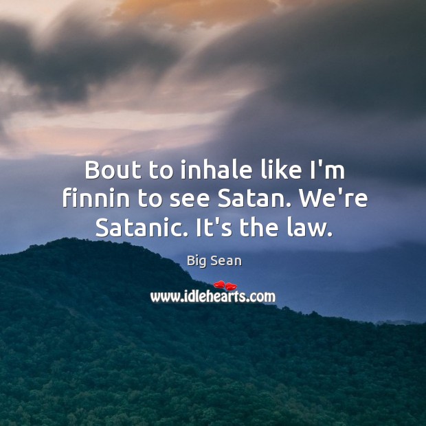 Bout to inhale like I’m finnin to see Satan. We’re Satanic. It’s the law. Big Sean Picture Quote