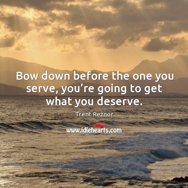 Bow down before the one you serve, you’re going to get what you deserve. Trent Reznor Picture Quote