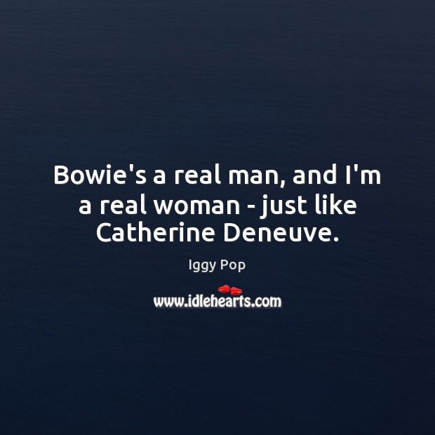 Bowie’s a real man, and I’m a real woman – just like Catherine Deneuve. Iggy Pop Picture Quote