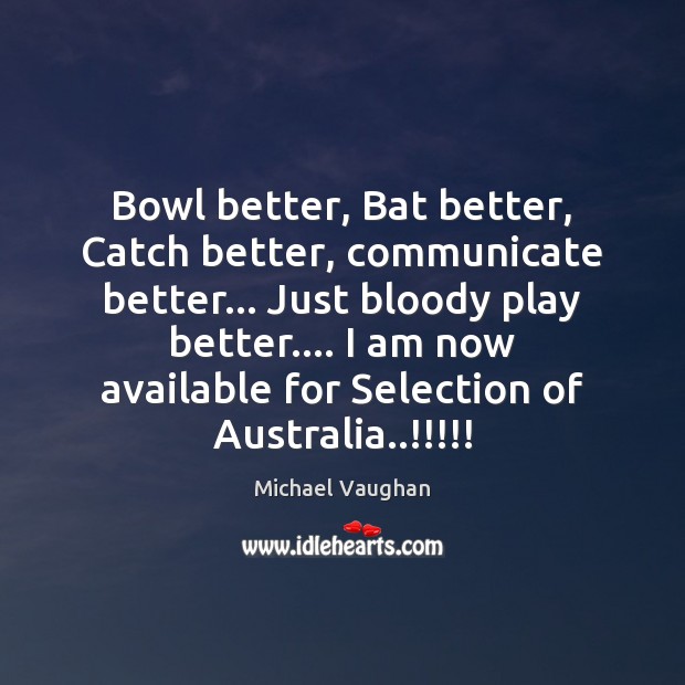 Bowl better, Bat better, Catch better, communicate better… Just bloody play better…. Michael Vaughan Picture Quote