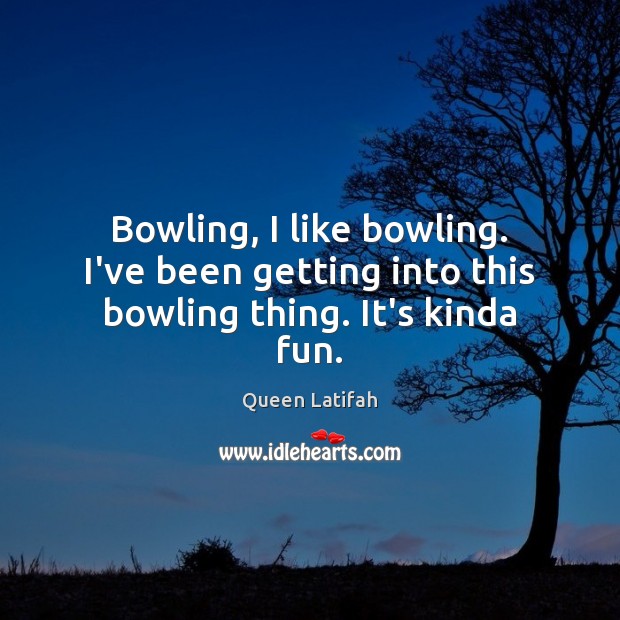 Bowling, I like bowling. I’ve been getting into this bowling thing. It’s kinda fun. Queen Latifah Picture Quote