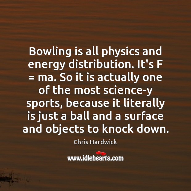 Bowling is all physics and energy distribution. It’s F = ma. So it Image