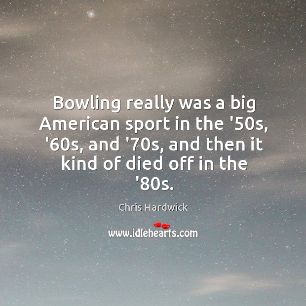Bowling really was a big American sport in the ’50s, ’60 Chris Hardwick Picture Quote